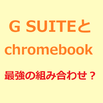 G SUITEとchromebookは最強の組み合わせ？